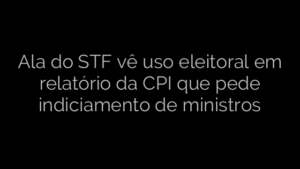 ​Ala do STF vê uso eleitoral em relatório da CPI que pede indiciamento de ministros 